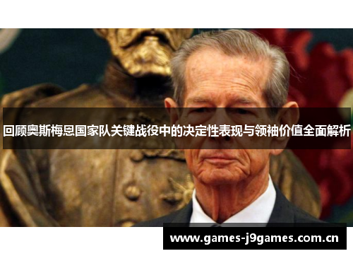 回顾奥斯梅恩国家队关键战役中的决定性表现与领袖价值全面解析